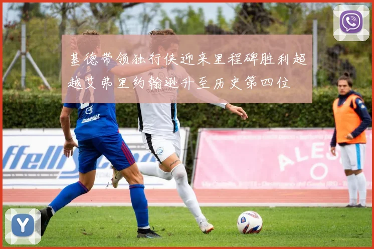 基德带领独行侠迎来里程碑胜利超越艾弗里约翰逊升至历史第四位