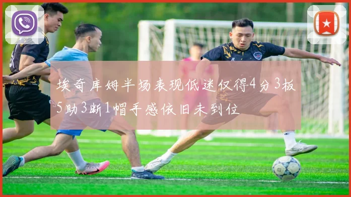 埃奇库姆半场表现低迷仅得4分3板5助3断1帽手感依旧未到位