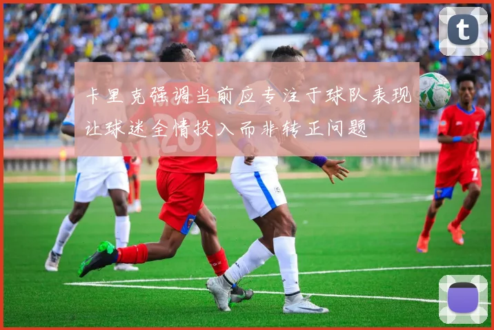 卡里克强调当前应专注于球队表现让球迷全情投入而非转正问题