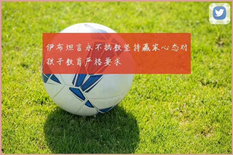 伊布坦言永不执教坚持赢家心态对孩子教育严格要求