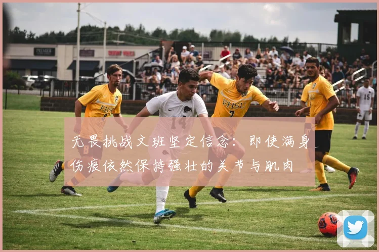 无畏挑战文班坚定信念：即使满身伤痕依然保持强壮的关节与肌肉