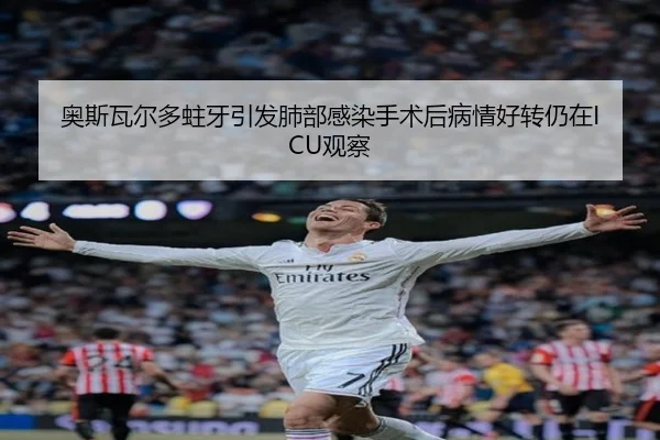 奥斯瓦尔多蛀牙引发肺部感染手术后病情好转仍在ICU观察 | milan.com